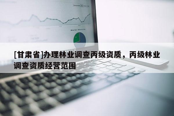 [甘肃省]办理林业调查丙级资质，丙级林业调查资质经营范围