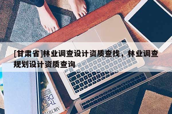 [甘肃省]林业调查设计资质查找，林业调查规划设计资质查询