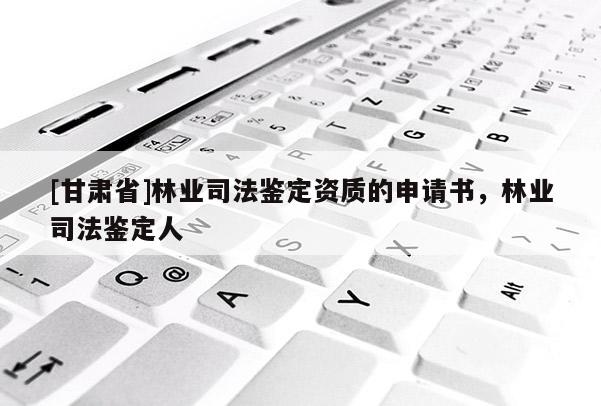 [甘肃省]林业司法鉴定资质的申请书，林业司法鉴定人