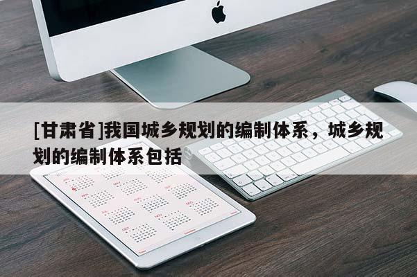 [甘肃省]我国城乡规划的编制体系，城乡规划的编制体系包括