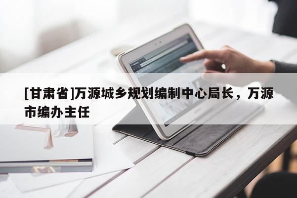 [甘肃省]万源城乡规划编制中心局长，万源市编办主任