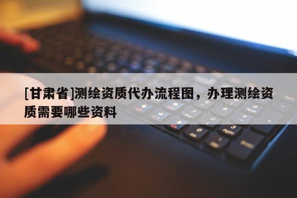 [甘肃省]测绘资质代办流程图，办理测绘资质需要哪些资料