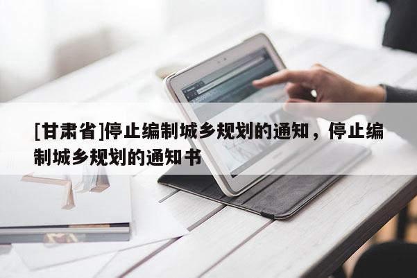 [甘肃省]停止编制城乡规划的通知，停止编制城乡规划的通知书