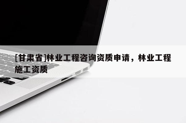 [甘肃省]林业工程咨询资质申请，林业工程施工资质