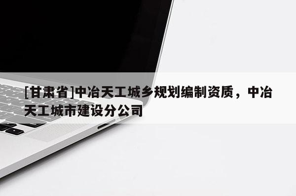 [甘肃省]中冶天工城乡规划编制资质，中冶天工城市建设分公司