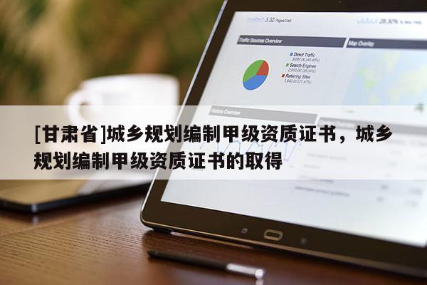 [甘肃省]城乡规划编制甲级资质证书，城乡规划编制甲级资质证书的取得