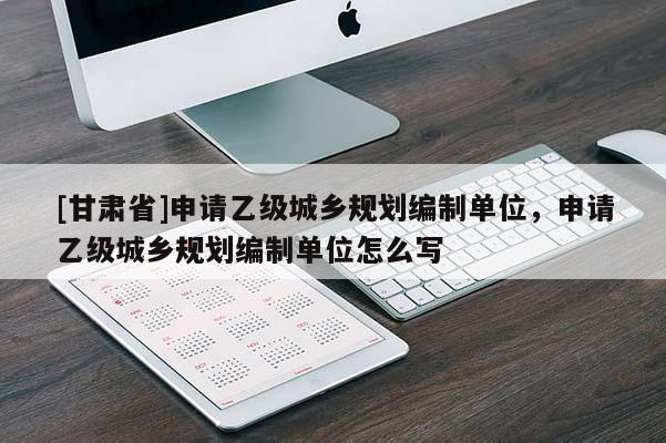 [甘肃省]申请乙级城乡规划编制单位，申请乙级城乡规划编制单位怎么写