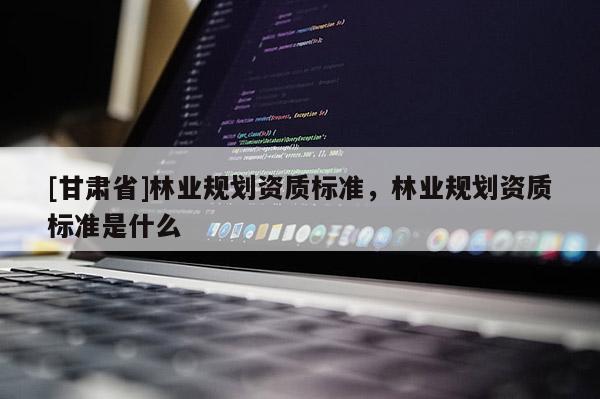 [甘肃省]林业规划资质标准，林业规划资质标准是什么