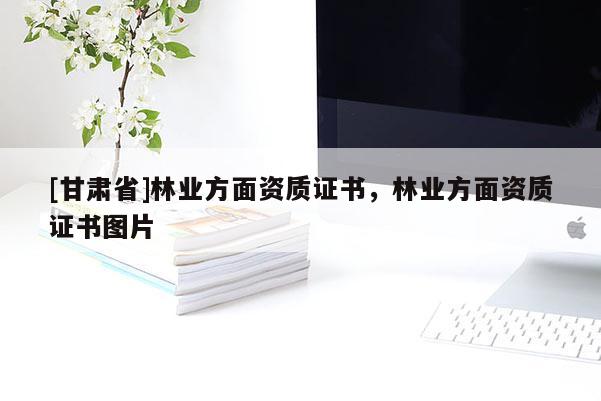 [甘肃省]林业方面资质证书，林业方面资质证书图片