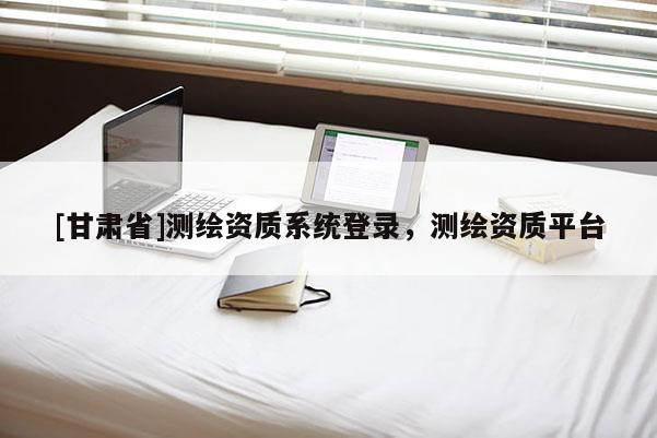 [甘肃省]测绘资质系统登录，测绘资质平台