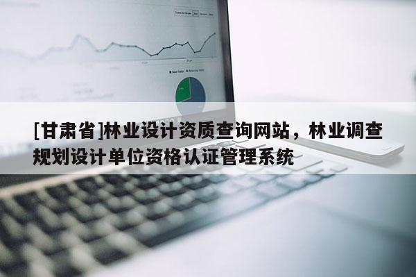 [甘肃省]林业设计资质查询网站，林业调查规划设计单位资格认证管理系统