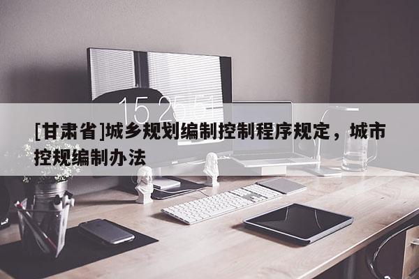 [甘肃省]城乡规划编制控制程序规定，城市控规编制办法