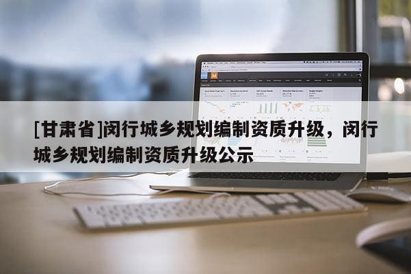 [甘肃省]闵行城乡规划编制资质升级，闵行城乡规划编制资质升级公示