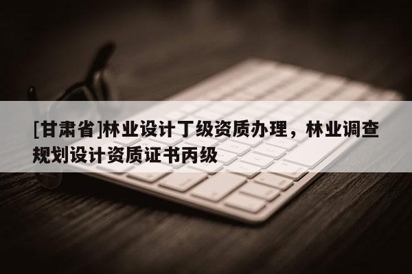 [甘肃省]林业设计丁级资质办理，林业调查规划设计资质证书丙级