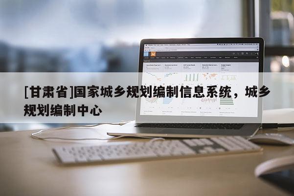 [甘肃省]国家城乡规划编制信息系统，城乡规划编制中心
