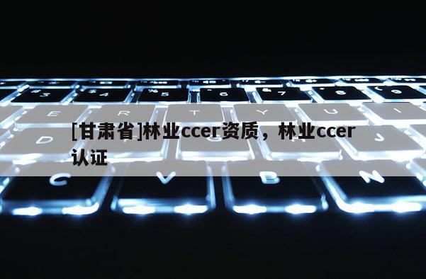 [甘肃省]林业ccer资质，林业ccer认证