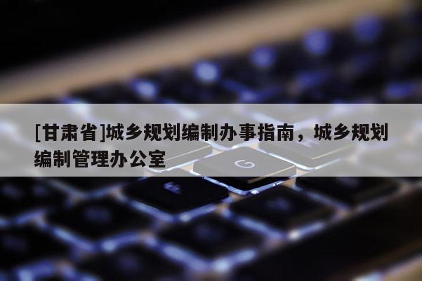 [甘肃省]城乡规划编制办事指南，城乡规划编制管理办公室