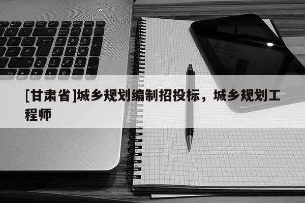 [甘肃省]城乡规划编制招投标，城乡规划工程师
