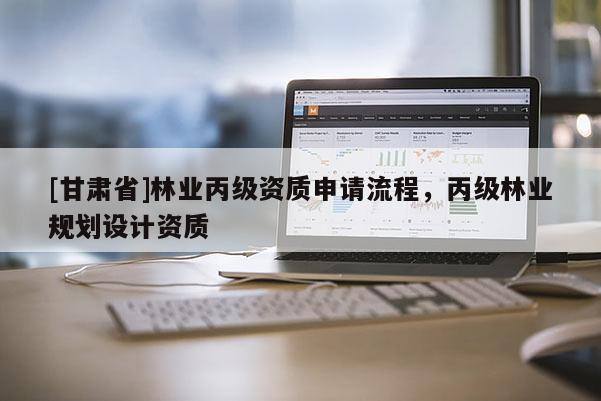 [甘肃省]林业丙级资质申请流程，丙级林业规划设计资质