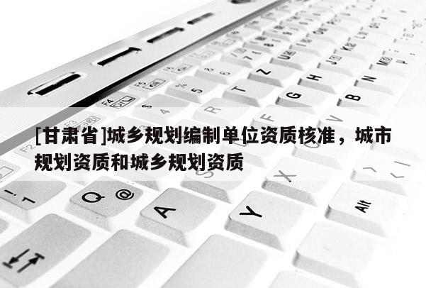 [甘肃省]城乡规划编制单位资质核准，城市规划资质和城乡规划资质