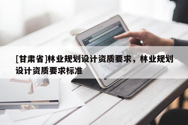 [甘肃省]林业规划设计资质要求，林业规划设计资质要求标准