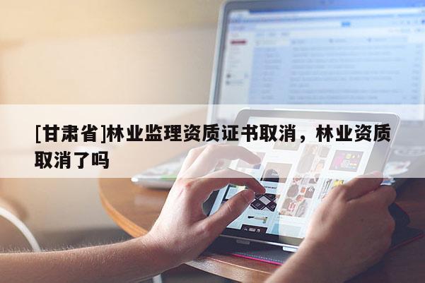 [甘肃省]林业监理资质证书取消，林业资质取消了吗
