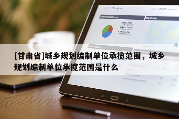[甘肃省]城乡规划编制单位承揽范围，城乡规划编制单位承揽范围是什么
