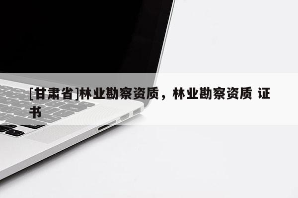 [甘肃省]林业勘察资质，林业勘察资质 证书