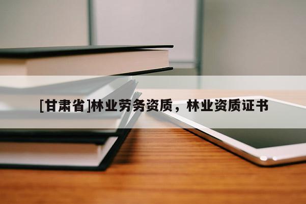 [甘肃省]林业劳务资质，林业资质证书