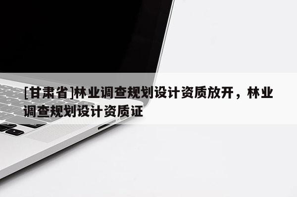 [甘肃省]林业调查规划设计资质放开，林业调查规划设计资质证