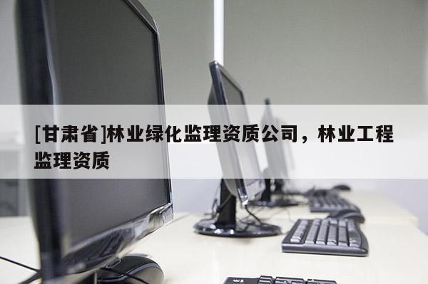 [甘肃省]林业绿化监理资质公司，林业工程监理资质