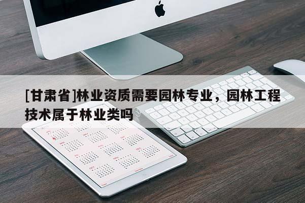 [甘肃省]林业资质需要园林专业，园林工程技术属于林业类吗