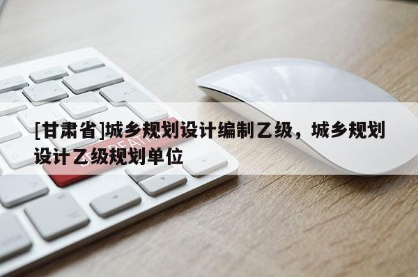 [甘肃省]城乡规划设计编制乙级，城乡规划设计乙级规划单位
