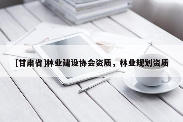[甘肃省]林业建设协会资质，林业规划资质