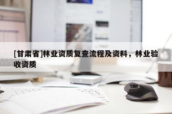 [甘肃省]林业资质复查流程及资料，林业验收资质