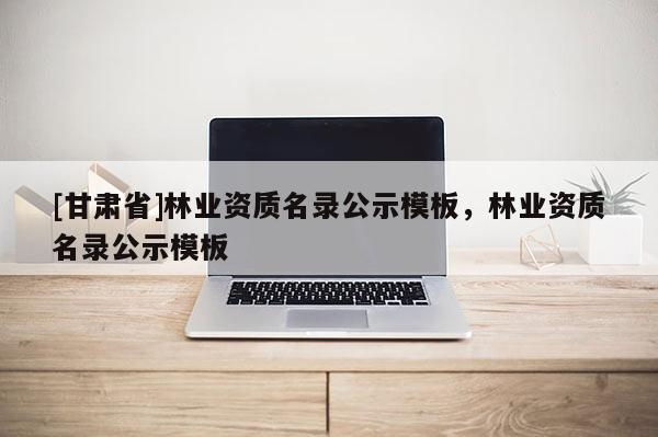 [甘肃省]林业资质名录公示模板，林业资质名录公示模板