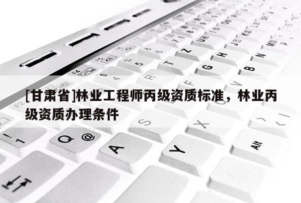 [甘肃省]林业工程师丙级资质标准，林业丙级资质办理条件