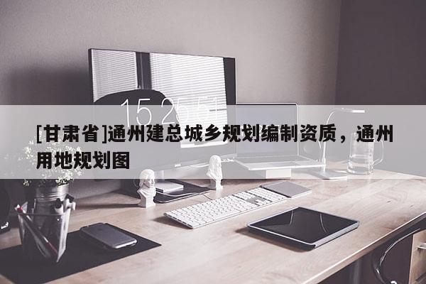 [甘肃省]通州建总城乡规划编制资质，通州用地规划图