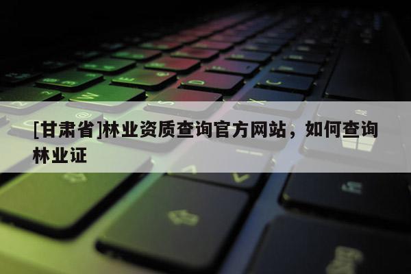 [甘肃省]林业资质查询官方网站，如何查询林业证