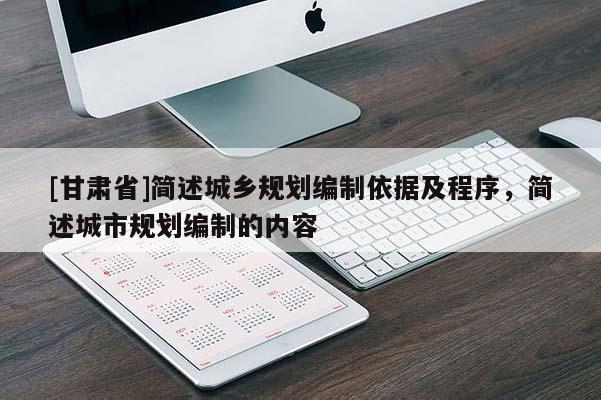 [甘肃省]简述城乡规划编制依据及程序，简述城市规划编制的内容