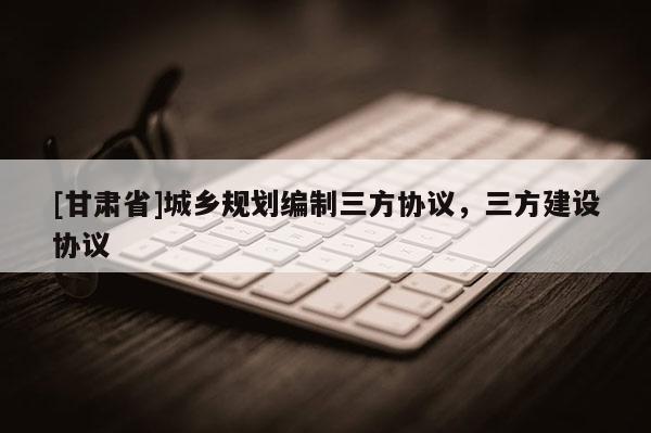 [甘肃省]城乡规划编制三方协议，三方建设协议