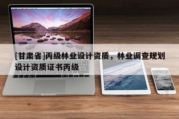 [甘肃省]丙级林业设计资质，林业调查规划设计资质证书丙级