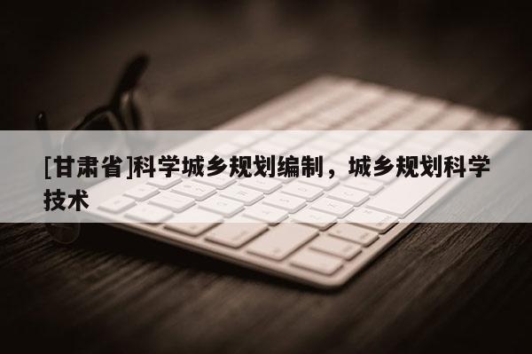 [甘肃省]科学城乡规划编制，城乡规划科学技术
