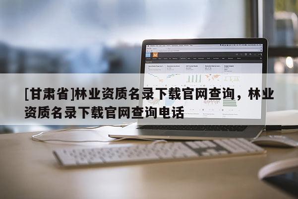 [甘肃省]林业资质名录下载官网查询，林业资质名录下载官网查询电话