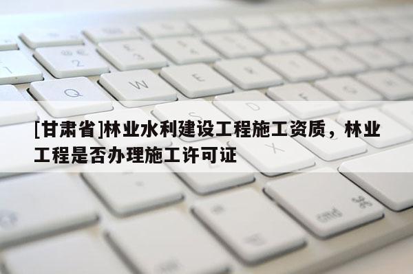 [甘肃省]林业水利建设工程施工资质，林业工程是否办理施工许可证