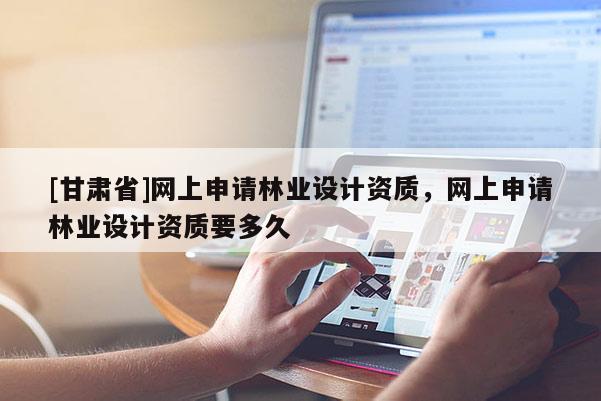 [甘肃省]网上申请林业设计资质，网上申请林业设计资质要多久