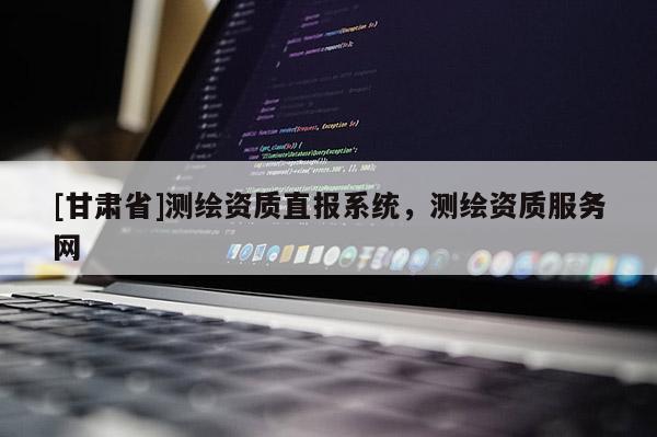 [甘肃省]测绘资质直报系统，测绘资质服务网