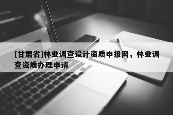 [甘肃省]林业调查设计资质申报网，林业调查资质办理申请