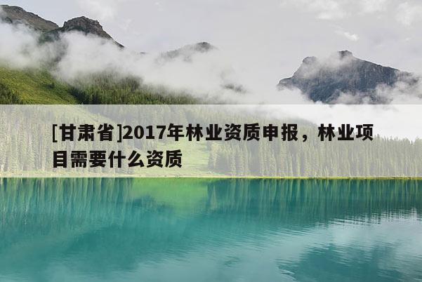 [甘肃省]2017年林业资质申报，林业项目需要什么资质