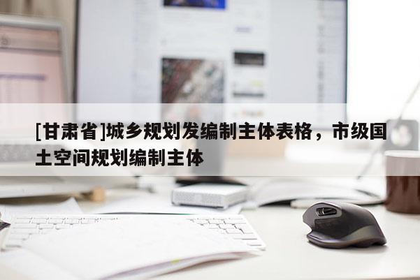 [甘肃省]城乡规划发编制主体表格，市级国土空间规划编制主体